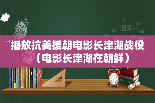 播放抗美援朝电影长津湖战役（电影长津湖在朝鲜）