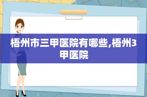 梧州市三甲医院有哪些,梧州3甲医院