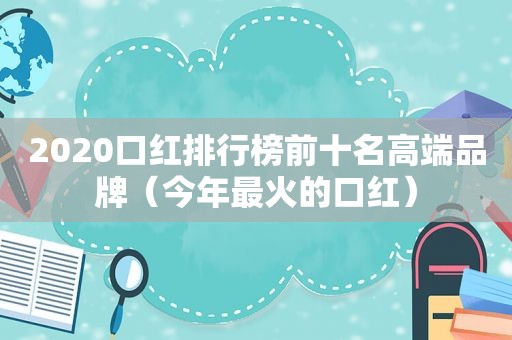 2020口红排行榜前十名高端品牌（今年最火的口红）