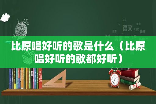 比原唱好听的歌是什么（比原唱好听的歌都好听）