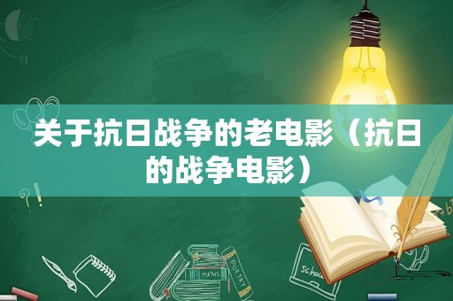 关于抗日战争的老电影（抗日的战争电影）