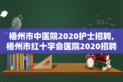 梧州市中医院2020护士招聘,梧州市红十字会医院2020招聘