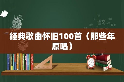 经典歌曲怀旧100首（那些年原唱）