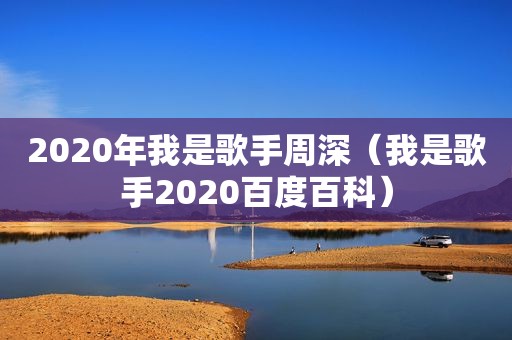 2020年我是歌手周深（我是歌手2020百度百科）