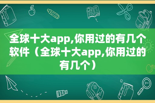 全球十大app,你用过的有几个软件（全球十大app,你用过的有几个）