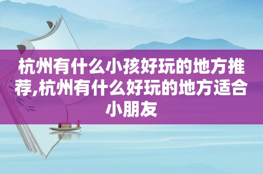 杭州有什么小孩好玩的地方推荐,杭州有什么好玩的地方适合小朋友