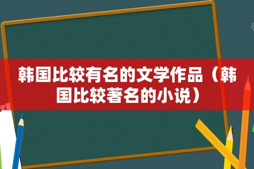 韩国比较有名的文学作品（韩国比较著名的小说）