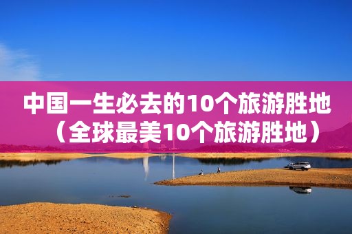 中国一生必去的10个旅游胜地（全球最美10个旅游胜地）