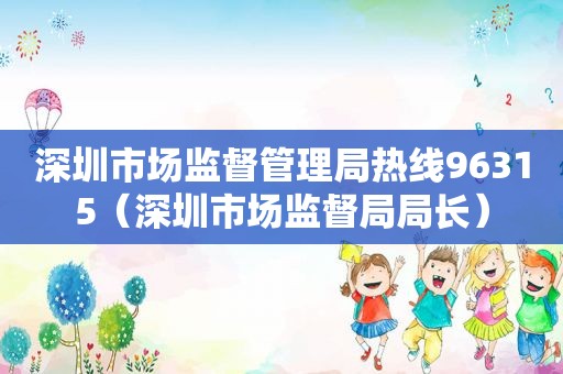 深圳市场监督管理局热线96315（深圳市场监督局局长）