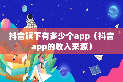 抖音旗下有多少个app（抖音app的收入来源）