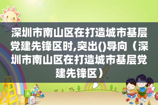 深圳市南山区在打造城市基层党建先锋区时,突出()导向（深圳市南山区在打造城市基层党建先锋区）