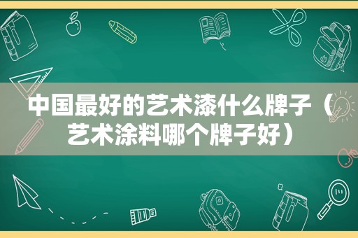 中国最好的艺术漆什么牌子（艺术涂料哪个牌子好）