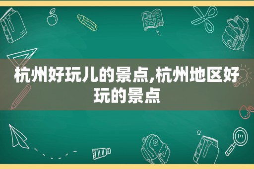 杭州好玩儿的景点,杭州地区好玩的景点