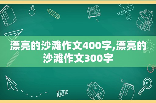 漂亮的沙滩作文400字,漂亮的沙滩作文300字