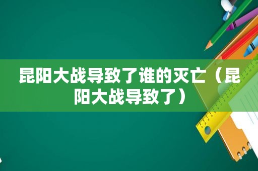 昆阳大战导致了谁的灭亡（昆阳大战导致了）