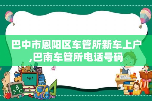 巴中市恩阳区车管所新车上户,巴南车管所电话号码