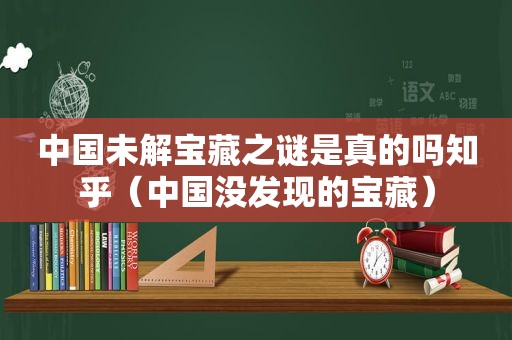 中国未解宝藏之谜是真的吗知乎（中国没发现的宝藏）