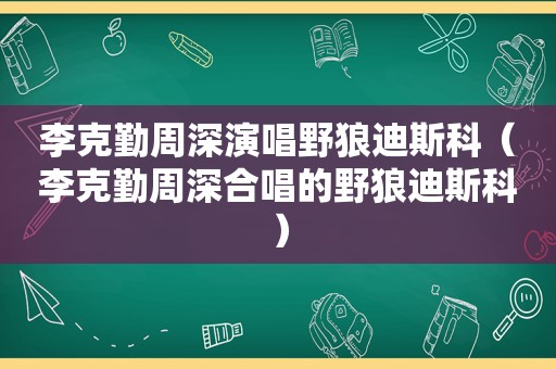 李克勤周深演唱野狼迪斯科（李克勤周深合唱的野狼迪斯科）