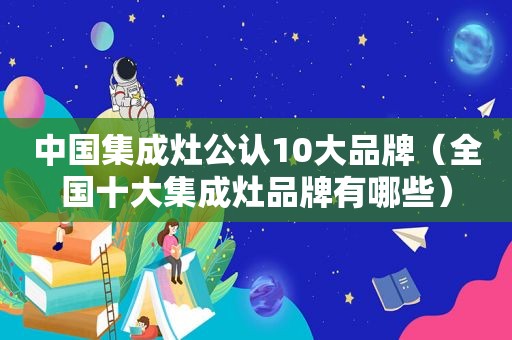 中国集成灶公认10大品牌（全国十大集成灶品牌有哪些）