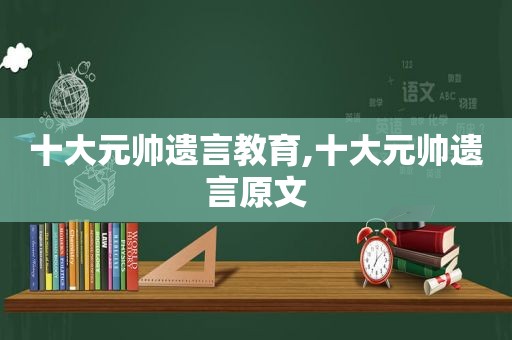 十大元帅遗言教育,十大元帅遗言原文