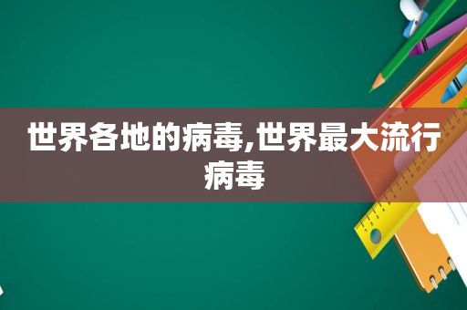 世界各地的病毒,世界最大流行病毒