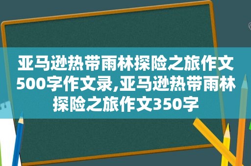 亚马逊热带雨林探险之旅作文500字作文录,亚马逊热带雨林探险之旅作文350字