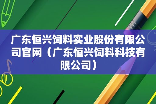 广东恒兴饲料实业股份有限公司官网（广东恒兴饲料科技有限公司）