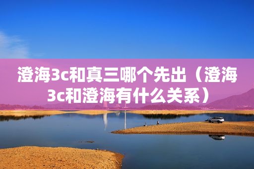 澄海3c和真三哪个先出（澄海3c和澄海有什么关系）