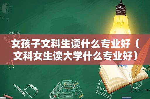 女孩子文科生读什么专业好（文科女生读大学什么专业好）