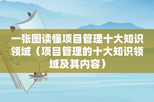 一张图读懂项目管理十大知识领域（项目管理的十大知识领域及其内容）