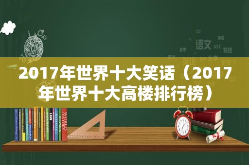 2017年世界十大笑话（2017年世界十大高楼排行榜）