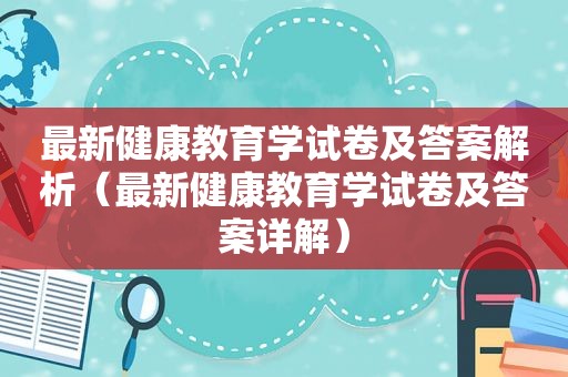 最新健康教育学试卷及答案解析（最新健康教育学试卷及答案详解）