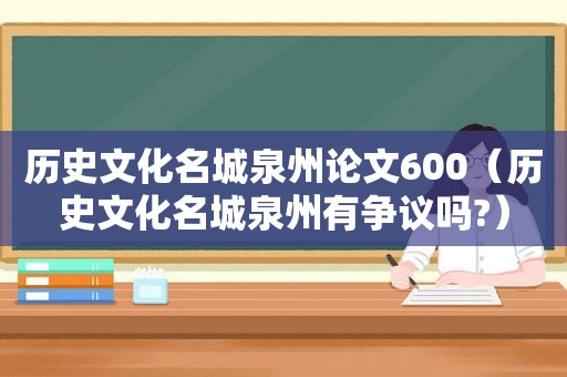 历史文化名城泉州论文600（历史文化名城泉州有争议吗?）