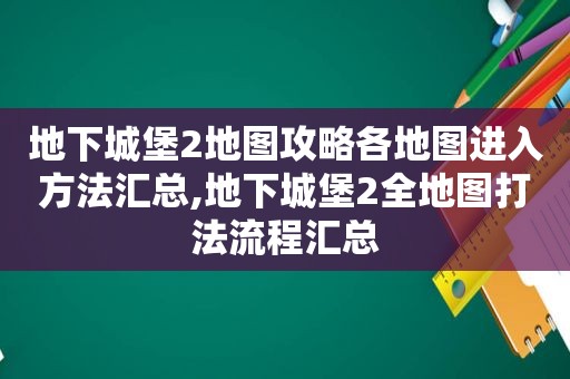 地下城堡2地图攻略各地图进入方法汇总,地下城堡2全地图打法流程汇总