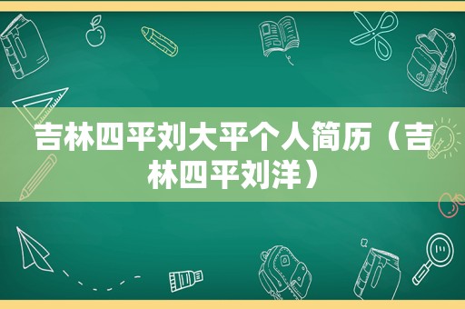 吉林四平刘大平个人简历（吉林四平刘洋）