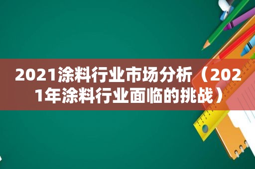 2021涂料行业市场分析（2021年涂料行业面临的挑战）