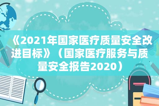 《2021年国家医疗质量安全改进目标》（国家医疗服务与质量安全报告2020）