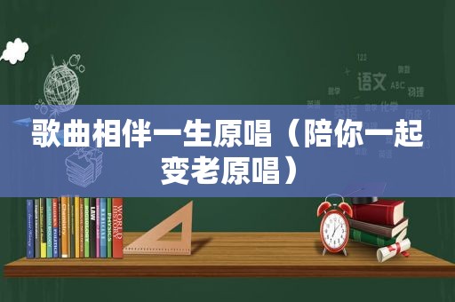 歌曲相伴一生原唱（陪你一起变老原唱）