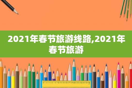 2021年春节旅游线路,2021年春节旅游