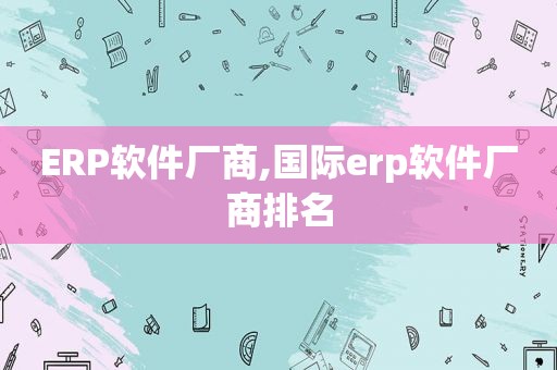 ERP软件厂商,国际erp软件厂商排名