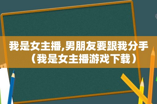 我是女主播,男朋友要跟我分手（我是女主播游戏下载）