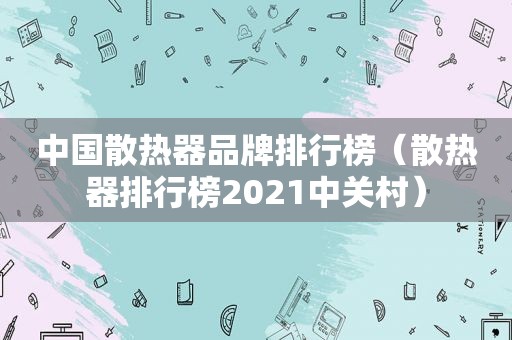 中国散热器品牌排行榜（散热器排行榜2021中关村）