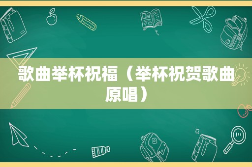 歌曲举杯祝福（举杯祝贺歌曲原唱）