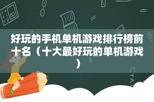 好玩的手机单机游戏排行榜前十名（十大最好玩的单机游戏）