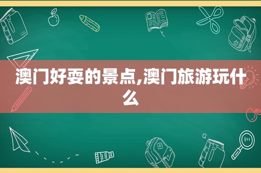 澳门好耍的景点,澳门旅游玩什么