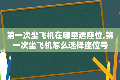 第一次坐飞机在哪里选座位,第一次坐飞机怎么选择座位号