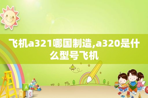 飞机a321哪国制造,a320是什么型号飞机