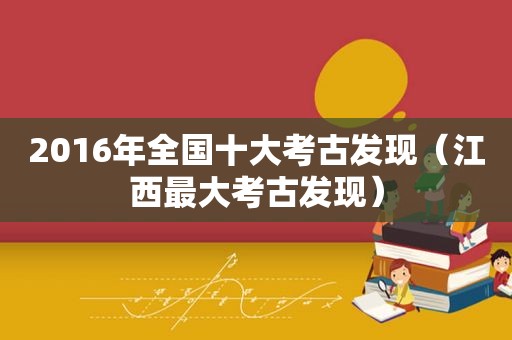 2016年全国十大考古发现（江西最大考古发现）