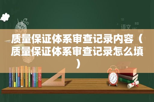 质量保证体系审查记录内容（质量保证体系审查记录怎么填）