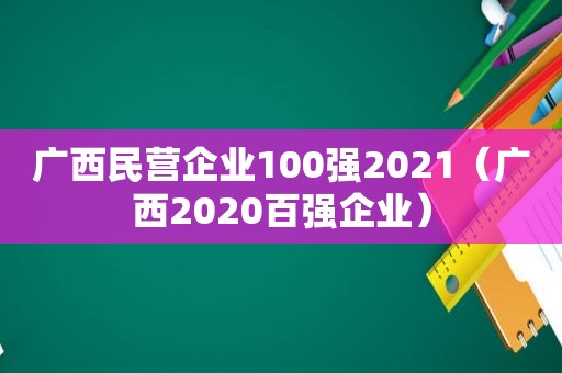 广西民营企业100强2021（广西2020百强企业）